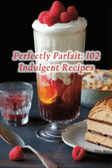 Perfectly Parfait: 102 Indulgent Recipes
