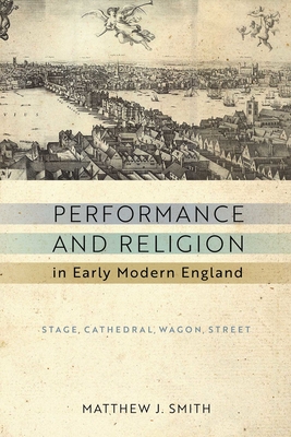 Performance and Religion in Early Modern England: Stage, Cathedral, Wagon, Street - Smith, Matthew J