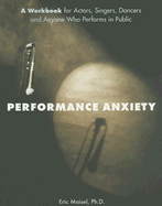 Performance Anxiety: A Workbook for Actors, Singers, Dancers, and Anyone Else Who Performs in Public - Maisel, Eric, PH.D., PH D