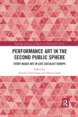 Performance Art in the Second Public Sphere: Event-based Art in Late Socialist Europe - Cseh-Varga, Katalin (Editor), and Czirak, Adam (Editor)