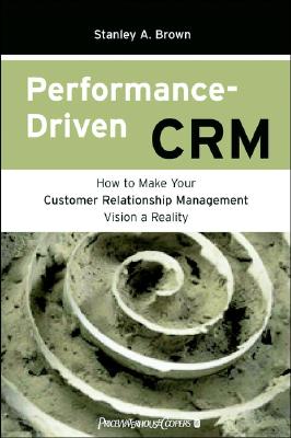 Performance Driven Crm: How to Make Your Customer Relationship Management Vision a Reality - Brown, Stanley A