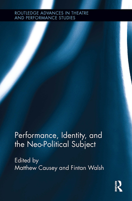 Performance, Identity, and the Neo-Political Subject - Walsh, Fintan (Editor), and Causey, Matthew (Editor)