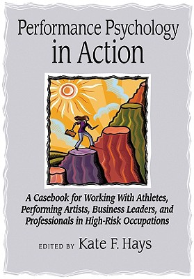 Performance Psychology in Action: A Casebook for Working with Athletes, Performing Artists, Business Leaders, and Professionals in High-Risk Occupations - Hays, Kate F (Editor)