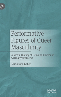 Performative Figures of Queer Masculinity: A Media History of Film and Cinema in Germany Until 1945 - Knig, Christiane