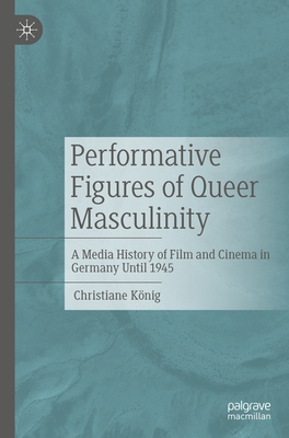 Performative Figures of Queer Masculinity: A Media History of Film and Cinema in Germany Until 1945 - Knig, Christiane