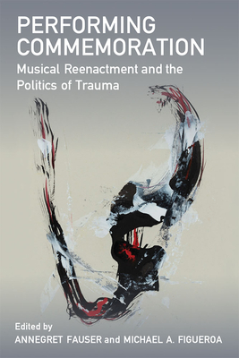 Performing Commemoration: Musical Reenactment and the Politics of Trauma - Fauser, Annegret, and Figueroa, Michael A
