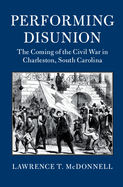 Performing Disunion: The Coming of the Civil War in Charleston, South Carolina