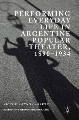 Performing Everyday Life in Argentine Popular Theater, 1890-1934 - Garrett, Victoria Lynn