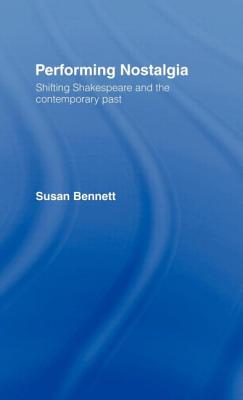 Performing Nostalgia: Shifting Shakespeare and the Contemporary Past - Bennett, Susan