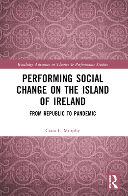 Performing Social Change on the Island of Ireland: From Republic to Pandemic - Murphy, Ciara L