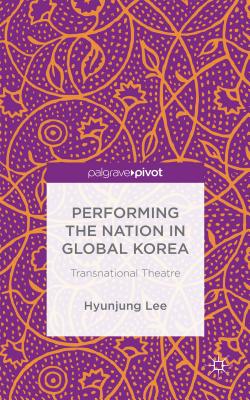 Performing the Nation in Global Korea: Transnational Theatre - Lee, Hyunjung