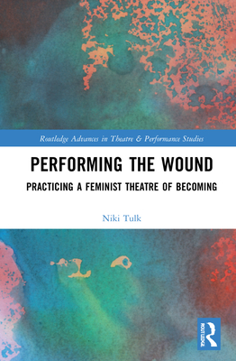 Performing the Wound: Practicing a Feminist Theatre of Becoming - Tulk, Niki