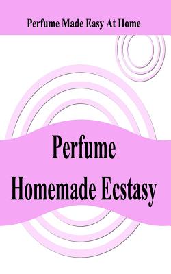 Perfume Homemade Ecstasy: Perfume Made Easy at Home - Ziegler 3, William a