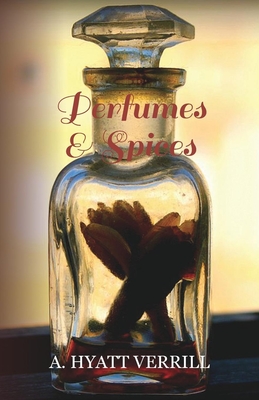 Perfumes and Spices - Including an Account of Soaps and Cosmetics - The Story of the History, Source, Preparation, and Use of the Spices, Perfumes, So - Verrill, A Hyatt