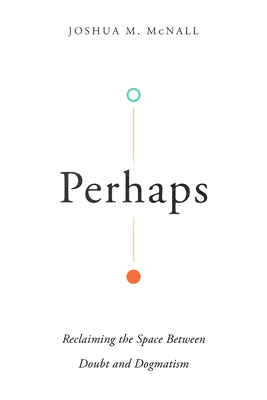 Perhaps: Reclaiming the Space Between Doubt and Dogmatism - McNall, Joshua M