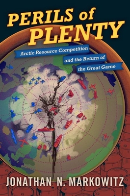 Perils of Plenty: Arctic Resource Competition and the Return of the Great Game - Markowitz, Jonathan N