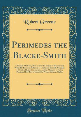 Perimedes the Blacke-Smith: A Golden Methode, How to Use the Minde in Pleasant and Profitable Exercise; Wherein Is Contained Speciall Principles Fit for the Highest to Imitate, and the Meanest to Put in Practice, How Best to Spend the Wearie Winters Night - Greene, Robert, Professor