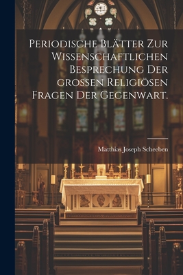 Periodische Bl?tter Zur Wissenschaftlichen Besprechung Der Gro?en Religisen Fragen Der Gegenwart. - Scheeben, Matthias Joseph