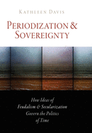 Periodization and Sovereignty: How Ideas of Feudalism and Secularization Govern the Politics of Time