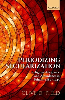 Periodizing Secularization: Religious Allegiance and Attendance in Britain, 1880-1945 - Field, Clive D.