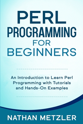 Perl Programming for Beginners: An Introduction to Learn Perl Programming with Tutorials and Hands-On Examples - Metzler, Nathan