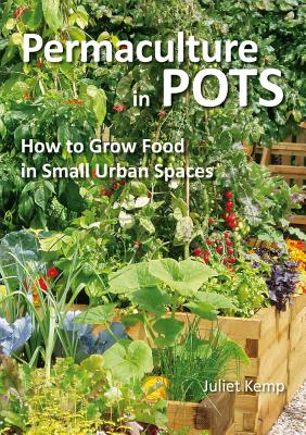 Permaculture in Pots: How to Grow Food in Small Urban Spaces - Kemp, Juliet