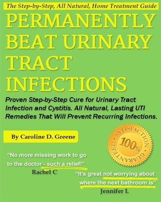Permanently Beat Urinary Tract Infections: Proven Step-by-Step Cure for Urinary Tract Infection and Cystitis. All Natural, Lasting UTI Remedies That Will Prevent Recurring Infections - Greene, Caroline D