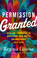 Permission Granted: Kick-Ass Strategies to Bootstrap Your Way to Unconditional Self-Love