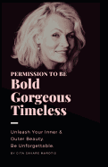 Permission to Be Bold, Gorgeous and Timeless: Unleash Your Inner and Outer Beauty. Be Unforgettable.