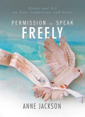 Permission to Speak Freely: Essays and Art on Fear, Confession, and Grace - Miller, Anne