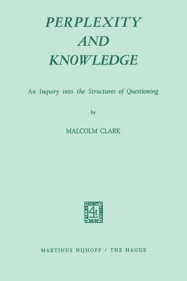 Perplexity and Knowledge: An Inquiry Into the Structures of Questioning - Clark, M