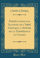 Persecutions Aux Illinois, de L'Abbe Chiniquy, L'Apotre de La Temperance Au Canada (Classic Reprint)