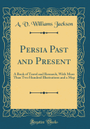 Persia Past and Present: A Book of Travel and Research, with More Than Two Hundred Illustrations and a Map (Classic Reprint)