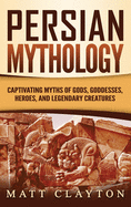 Persian Mythology: Captivating Myths of Gods, Goddesses, Heroes, and Legendary Creatures