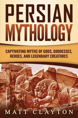 Persian Mythology: Captivating Myths of Gods, Goddesses, Heroes, and Legendary Creatures - Clayton, Matt