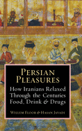 Persian Pleasures: How Iranian Relaxed Through the Centuries with Food, Drink and Drugs
