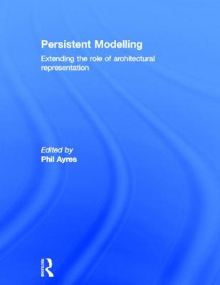 Persistent Modelling: Extending the Role of Architectural Representation - Ayres, Phil (Editor)