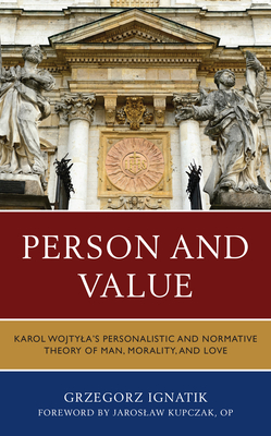 Person and Value: Karol Wojtyla's Personalistic and Normative Theory of Man, Morality, and Love - Ignatik, Grzegorz, and Kupczak, Jaroslaw (Foreword by)