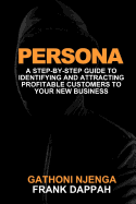 Persona: A Proven Step-By-Step Guide to Identifying and Attracting Profitable Customers to Your New Business