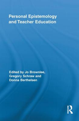 Personal Epistemology and Teacher Education - Brownlee, Jo (Editor), and Schraw, Gregory (Editor), and Berthelsen, Donna (Editor)