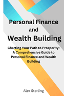 Personal Finance and Wealth Building: Charting Your Path to Prosperity: A Comprehensive Guide to Personal Finance and Wealth Building