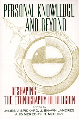 Personal Knowledge and Beyond: Reshaping the Ethnography of Religion - Spickard, James V, Dr. (Editor), and Landres, Shawn (Editor), and McGuire, Meredith B (Editor)