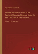 Personal Narrative of Travels to the Equinoctial Regions of America, During the Year 1799-1804; In Three Volumes: Volume 1 - in large print