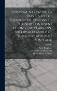 Personal Narrative Of Travels To The Equinoctial Regions Of The New Continent During The Years 1799-1804 By Alexander De Humboldt And Aim Bonpland