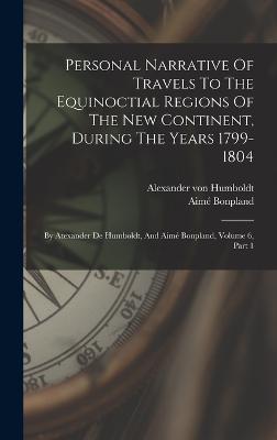 Personal Narrative Of Travels To The Equinoctial Regions Of The New Continent, During The Years 1799-1804: By Atexander De Humboldt, And Aim Bonpland, Volume 6, Part 1 - Humboldt, Alexander Von, and Bonpland, Aim