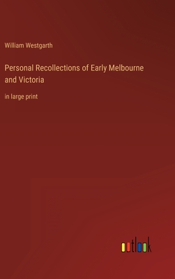 Personal Recollections of Early Melbourne and Victoria: in large print - Westgarth, William