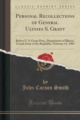 Personal Recollections of General Ulysses S. Grant: Before U. S. Grant Post, Department of Illinois, Grand Army of the Replublic, February 11, 1904 (Classic Reprint) - Smith, John Corson