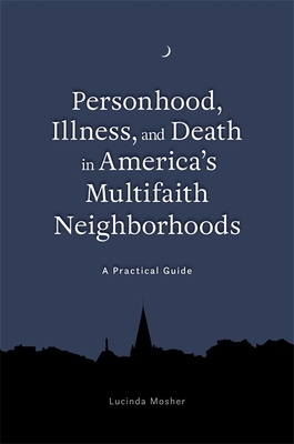 Personhood, Illness, and Death in America's Multifaith Neighborhoods: A Practical Guide - Mosher, Lucinda