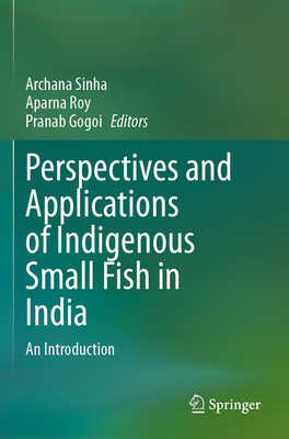 Perspectives and Applications of Indigenous Small Fish in India: An Introduction - Sinha, Archana (Editor), and Roy, Aparna (Editor), and Gogoi, Pranab (Editor)