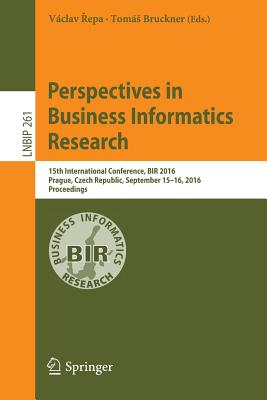 Perspectives in Business Informatics Research: 15th International Conference, BIR 2016, Prague, Czech Republic, September 15-16, 2016, Proceedings - Repa, Vclav (Editor), and Bruckner, Toms (Editor)